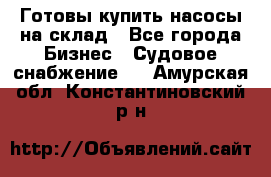 Готовы купить насосы на склад - Все города Бизнес » Судовое снабжение   . Амурская обл.,Константиновский р-н